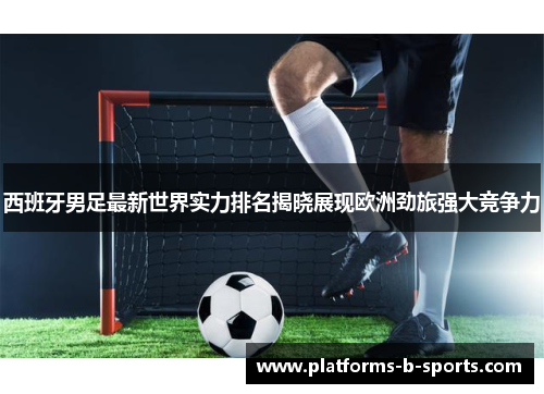 西班牙男足最新世界实力排名揭晓展现欧洲劲旅强大竞争力