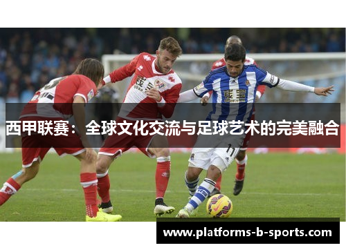 西甲联赛：全球文化交流与足球艺术的完美融合