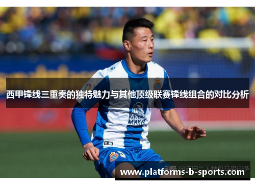 西甲锋线三重奏的独特魅力与其他顶级联赛锋线组合的对比分析
