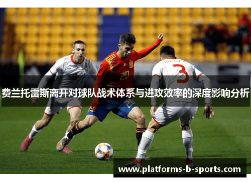 费兰托雷斯离开对球队战术体系与进攻效率的深度影响分析