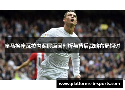 皇马换座瓦拉内深层原因剖析与背后战略布局探讨