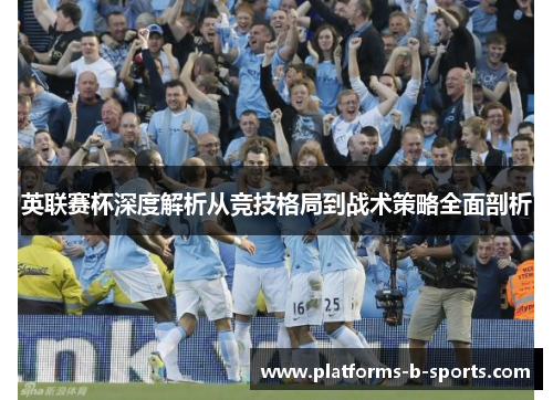 英联赛杯深度解析从竞技格局到战术策略全面剖析