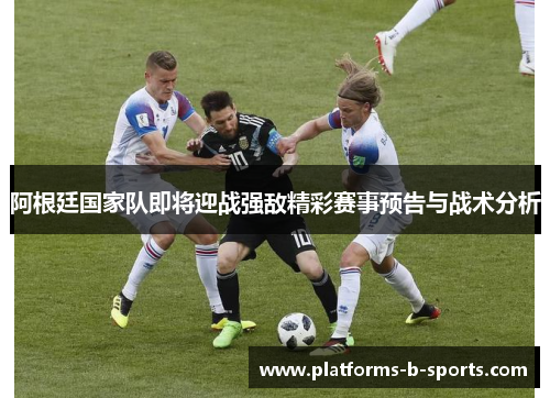 阿根廷国家队即将迎战强敌精彩赛事预告与战术分析