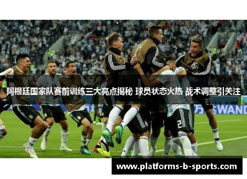 阿根廷国家队赛前训练三大亮点揭秘 球员状态火热 战术调整引关注