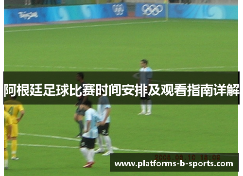 阿根廷足球比赛时间安排及观看指南详解