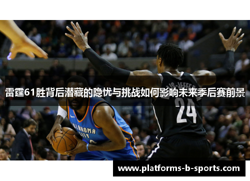 雷霆61胜背后潜藏的隐忧与挑战如何影响未来季后赛前景