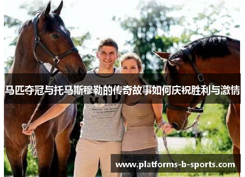 马匹夺冠与托马斯穆勒的传奇故事如何庆祝胜利与激情