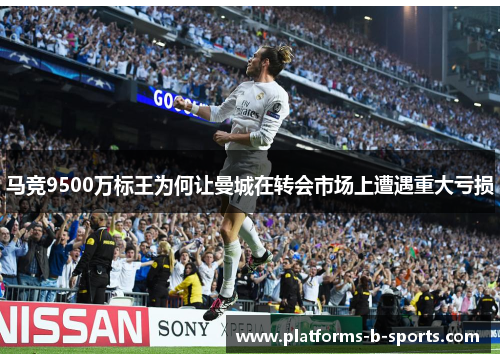 马竞9500万标王为何让曼城在转会市场上遭遇重大亏损