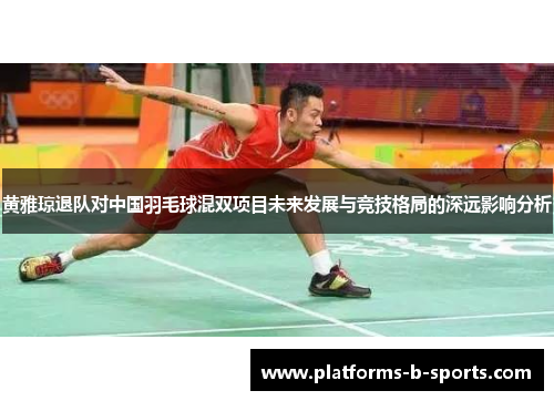 黄雅琼退队对中国羽毛球混双项目未来发展与竞技格局的深远影响分析