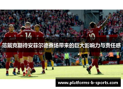 范戴克期待安菲尔德赛场带来的巨大影响力与责任感