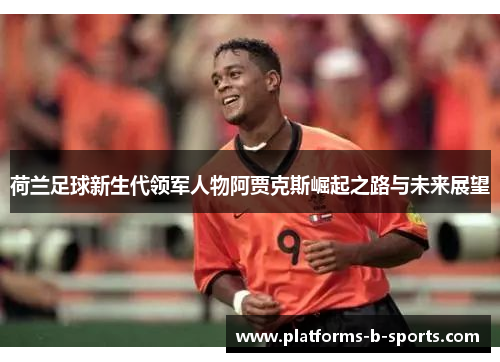 荷兰足球新生代领军人物阿贾克斯崛起之路与未来展望