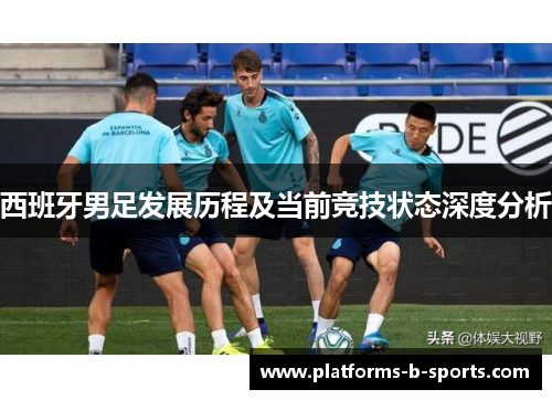 西班牙男足发展历程及当前竞技状态深度分析