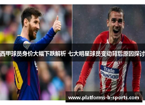 西甲球员身价大幅下跌解析 七大明星球员变动背后原因探讨