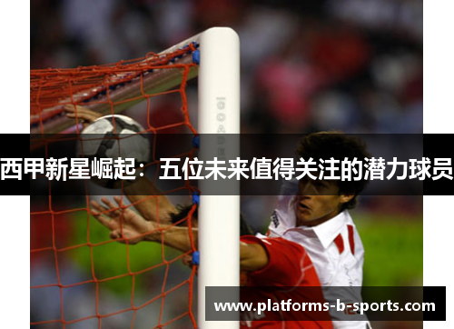西甲新星崛起：五位未来值得关注的潜力球员