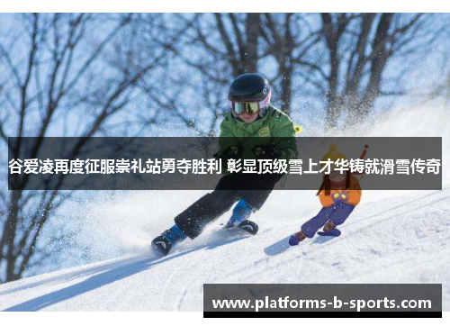 谷爱凌再度征服崇礼站勇夺胜利 彰显顶级雪上才华铸就滑雪传奇