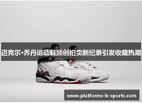 迈克尔·乔丹运动鞋频创拍卖新纪录引发收藏热潮