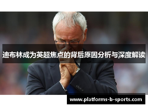 迪布林成为英超焦点的背后原因分析与深度解读