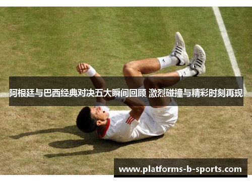 阿根廷与巴西经典对决五大瞬间回顾 激烈碰撞与精彩时刻再现