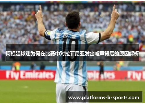 阿根廷球迷为何在比赛中对拉菲尼亚发出嘘声背后的原因解析