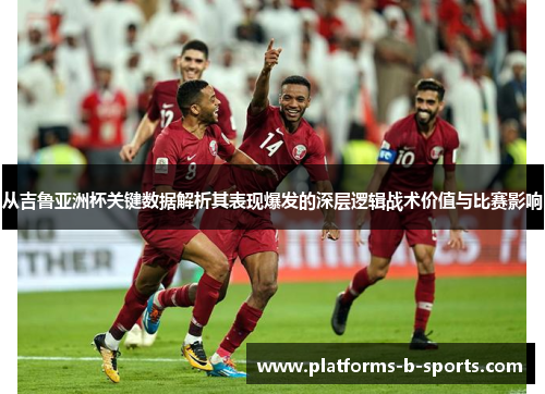 从吉鲁亚洲杯关键数据解析其表现爆发的深层逻辑战术价值与比赛影响