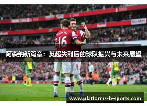 阿森纳新篇章：英超失利后的球队振兴与未来展望