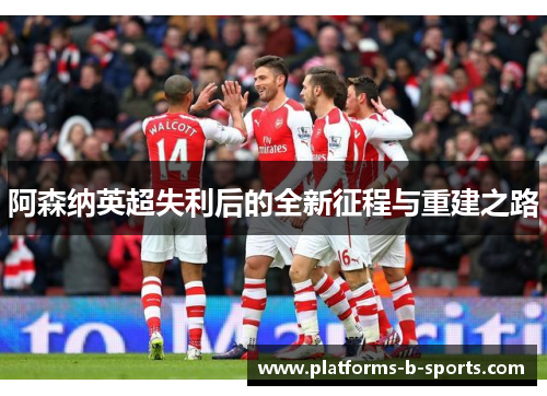 阿森纳英超失利后的全新征程与重建之路