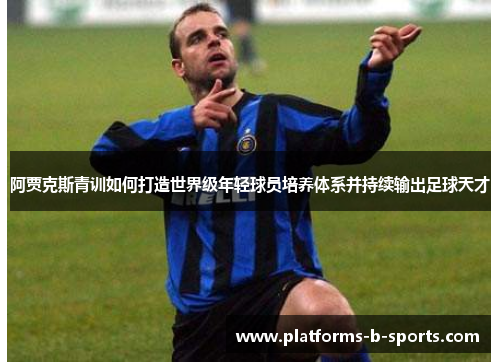 阿贾克斯青训如何打造世界级年轻球员培养体系并持续输出足球天才