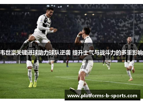 韦世豪关键进球助力球队逆袭 提升士气与战斗力的多重影响
