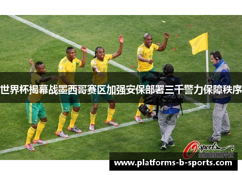 世界杯揭幕战墨西哥赛区加强安保部署三千警力保障秩序