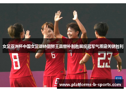 女足亚洲杯中国女足逆转朝鲜王霜替补制胜展现冠军气质迎关键胜利