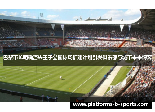 巴黎市长明确否决王子公园球场扩建计划引发俱乐部与城市未来博弈