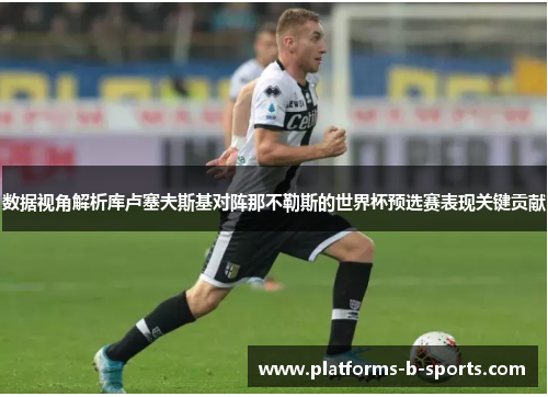 数据视角解析库卢塞夫斯基对阵那不勒斯的世界杯预选赛表现关键贡献