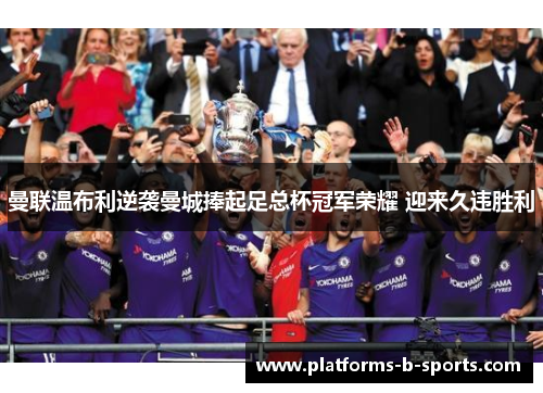 曼联温布利逆袭曼城捧起足总杯冠军荣耀 迎来久违胜利