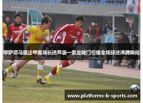 穆萨塔马里法甲客场长途奔袭一条龙破门引爆全场球迷沸腾瞬间