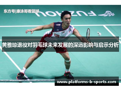 黄雅琼退役对羽毛球未来发展的深远影响与启示分析