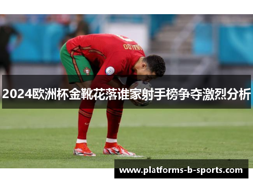 2024欧洲杯金靴花落谁家射手榜争夺激烈分析
