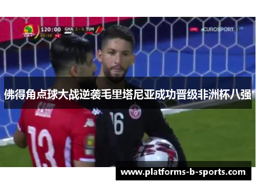 佛得角点球大战逆袭毛里塔尼亚成功晋级非洲杯八强