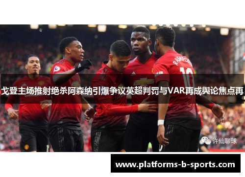 戈登主场推射绝杀阿森纳引爆争议英超判罚与VAR再成舆论焦点再